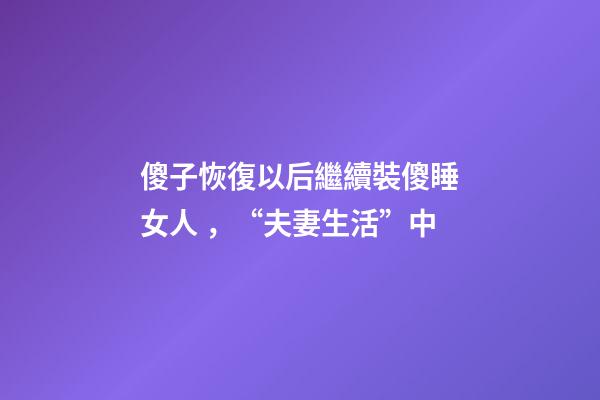 傻子恢復以后繼續裝傻睡女人，“夫妻生活”中-第1張-觀點-玄機派